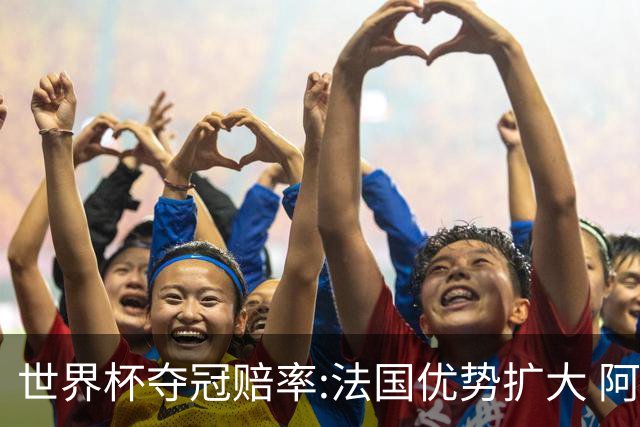 世界杯夺冠赔率:法国优势扩大 阿根廷西班牙紧追