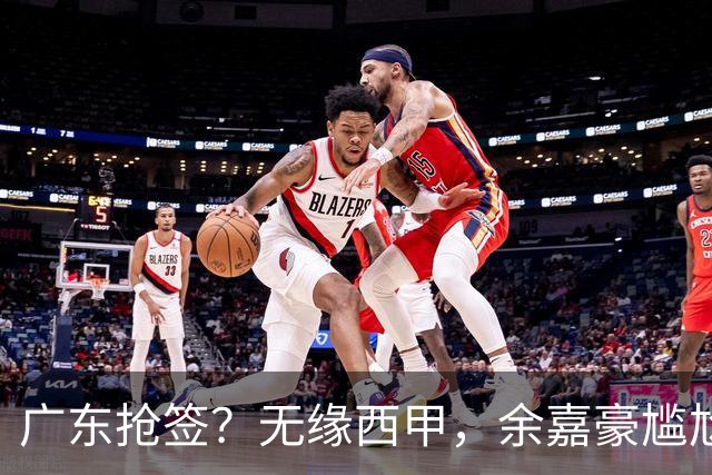 广东抢签？无缘西甲，余嘉豪尴尬，下家3选1，朱芳雨官宣表态