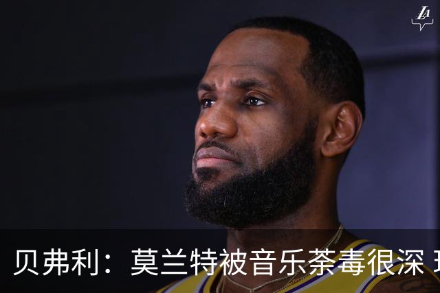 贝弗利：莫兰特被音乐荼毒很深 现在MV都喜欢拿枪&镶金牙&西海岸