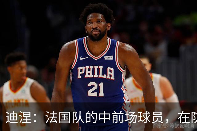 迪涅：法国队的中前场球员，在防守端也尽心尽力